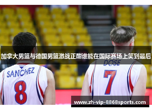加拿大男篮与德国男篮激战正酣谁能在国际赛场上笑到最后 加拿大男篮与德国男篮激战正酣谁能在国际赛场上笑到最后