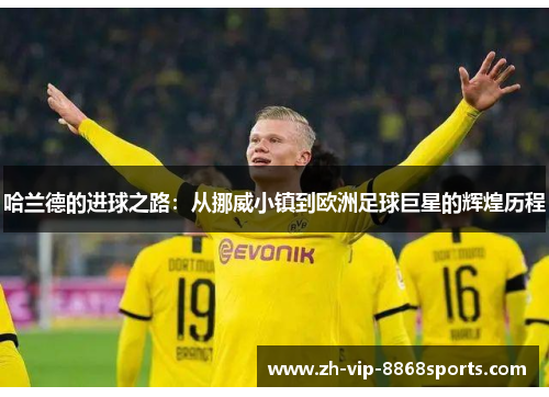 哈兰德的进球之路:从挪威小镇到欧洲足球巨星的辉煌历程 哈兰德的进球之路:从挪威小镇到欧洲足球巨星的辉煌历程