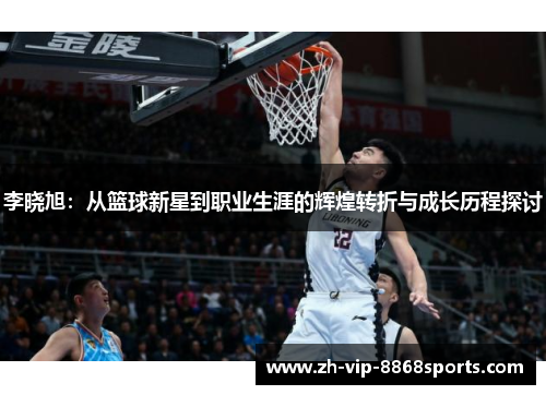 李晓旭:从篮球新星到职业生涯的辉煌转折与成长历程探讨 李晓旭:从篮球新星到职业生涯的辉煌转折与成长历程探讨